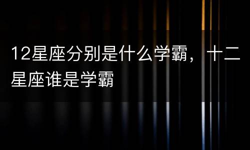 12星座分别是什么学霸，十二星座谁是学霸