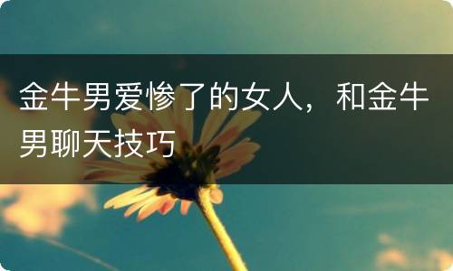 金牛男爱惨了的女人，和金牛男聊天技巧