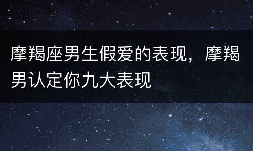 摩羯座男生假爱的表现，摩羯男认定你九大表现