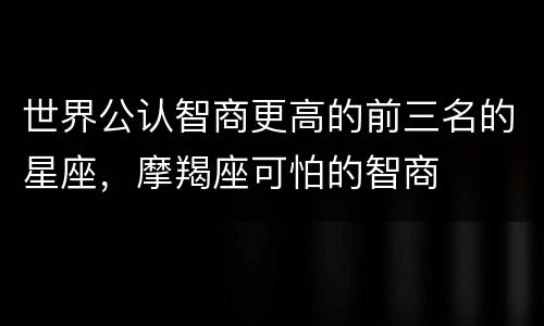 世界公认智商更高的前三名的星座，摩羯座可怕的智商