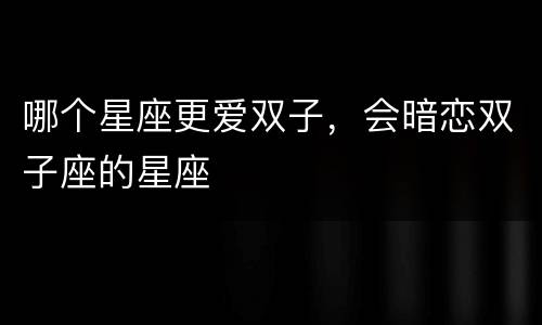 哪个星座更爱双子，会暗恋双子座的星座