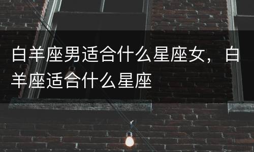 白羊座男适合什么星座女，白羊座适合什么星座