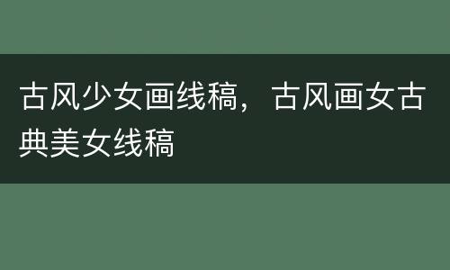 古风少女画线稿，古风画女古典美女线稿