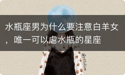 水瓶座男为什么要注意白羊女，唯一可以虐水瓶的星座