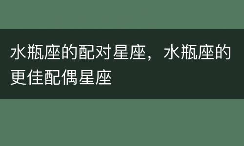 水瓶座的配对星座，水瓶座的更佳配偶星座