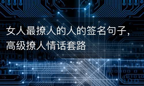 女人最撩人的人的签名句子，高级撩人情话套路
