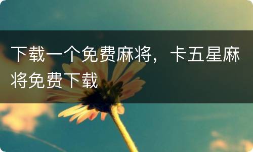 下载一个免费麻将，卡五星麻将免费下载