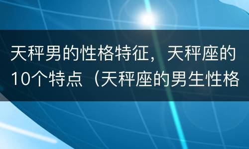 天秤男的性格特征，天秤座的10个特点（天秤座的男生性格特征）