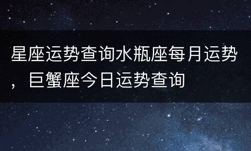 星座运势查询水瓶座每月运势，巨蟹座今日运势查询