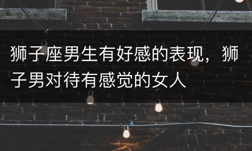 狮子座男生有好感的表现，狮子男对待有感觉的女人