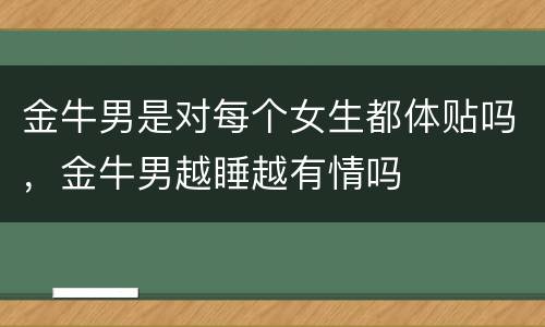 金牛男是对每个女生都体贴吗，金牛男越睡越有情吗