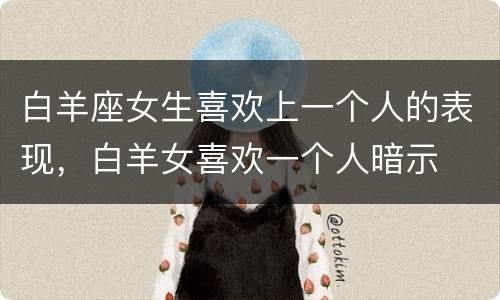 白羊座女生喜欢上一个人的表现，白羊女喜欢一个人暗示