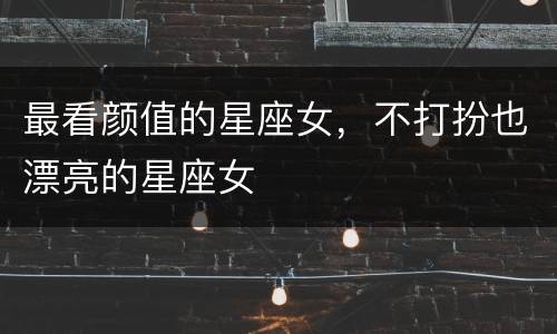 最看颜值的星座女，不打扮也漂亮的星座女