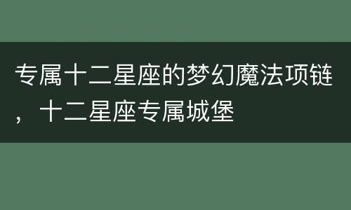 专属十二星座的梦幻魔法项链，十二星座专属城堡