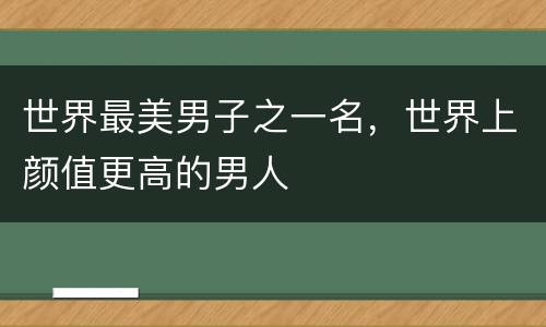 世界最美男子之一名，世界上颜值更高的男人