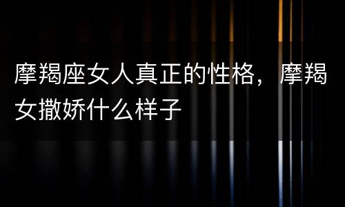 摩羯座女人真正的性格，摩羯女撒娇什么样子