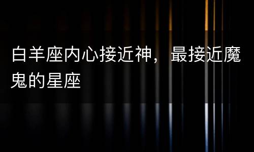 白羊座内心接近神，最接近魔鬼的星座