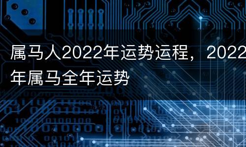 属马人2022年运势运程，2022年属马全年运势