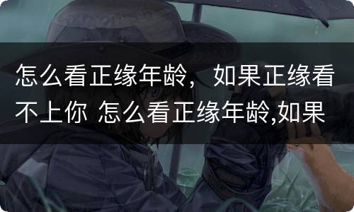 怎么看正缘年龄，如果正缘看不上你 怎么看正缘年龄,如果正缘看不上你怎么办