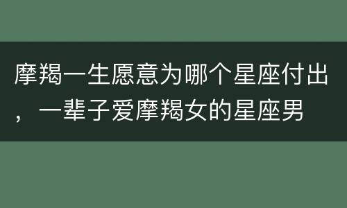 摩羯一生愿意为哪个星座付出，一辈子爱摩羯女的星座男