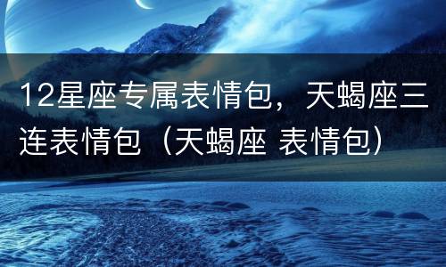 12星座专属表情包，天蝎座三连表情包（天蝎座 表情包）