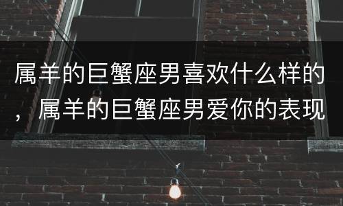 属羊的巨蟹座男喜欢什么样的，属羊的巨蟹座男爱你的表现