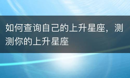 如何查询自己的上升星座，测测你的上升星座