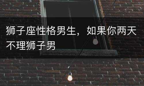 狮子座性格男生，如果你两天不理狮子男