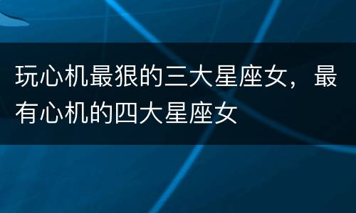 玩心机最狠的三大星座女，最有心机的四大星座女