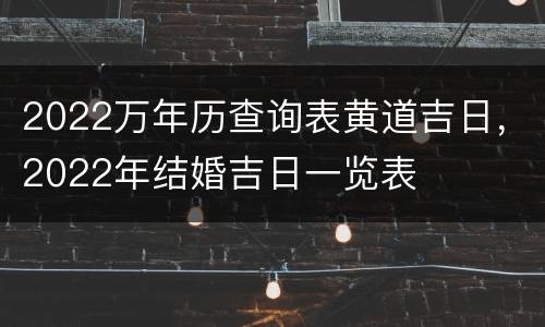 2022万年历查询表黄道吉日，2022年结婚吉日一览表