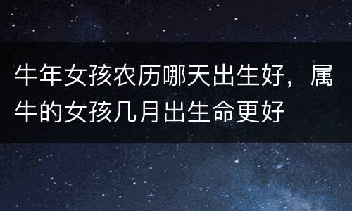 牛年女孩农历哪天出生好，属牛的女孩几月出生命更好
