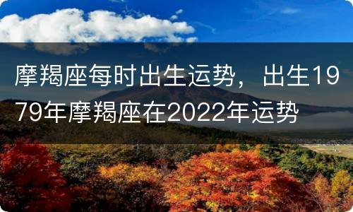 摩羯座每时出生运势，出生1979年摩羯座在2022年运势