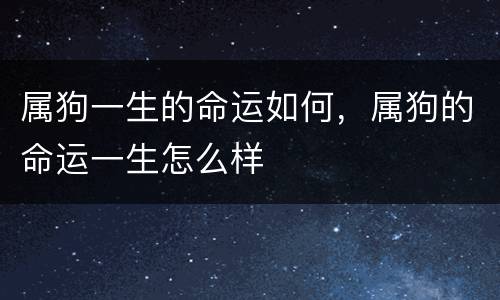 属狗一生的命运如何，属狗的命运一生怎么样