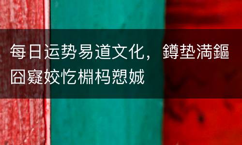 每日运势易道文化，鐏垫満鏂囧寲姣忔棩杩愬娍