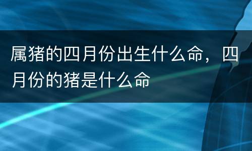属猪的四月份出生什么命，四月份的猪是什么命
