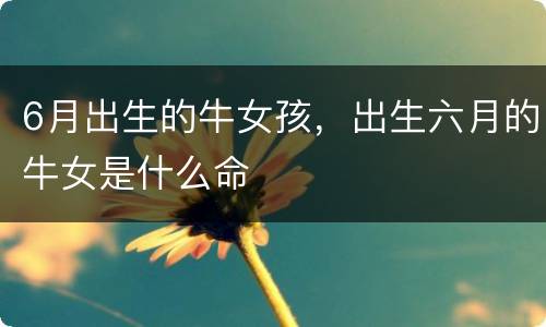 6月出生的牛女孩，出生六月的牛女是什么命