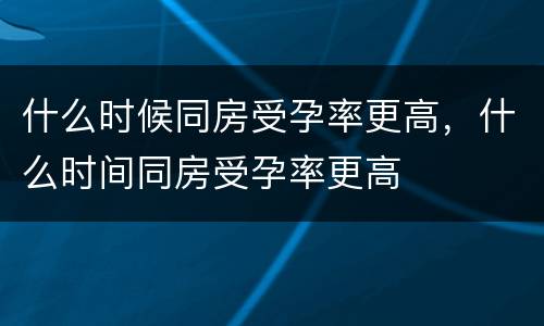 什么时候同房受孕率更高，什么时间同房受孕率更高