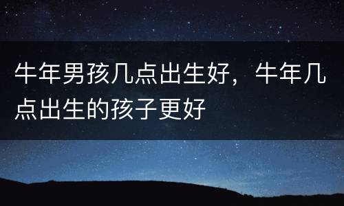 牛年男孩几点出生好，牛年几点出生的孩子更好