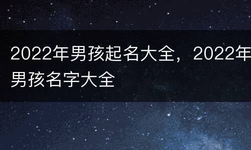 2022年男孩起名大全，2022年男孩名字大全