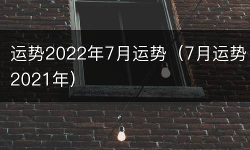 运势2022年7月运势（7月运势2021年）