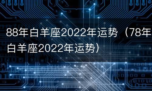 88年白羊座2022年运势（78年白羊座2022年运势）