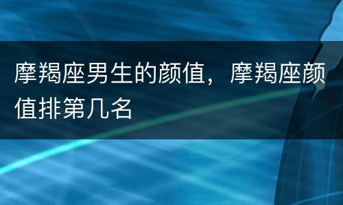 摩羯座男生的颜值，摩羯座颜值排第几名