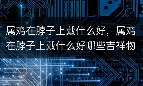 属鸡在脖子上戴什么好，属鸡在脖子上戴什么好哪些吉祥物适合属鸡人