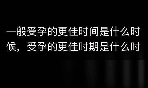 一般受孕的更佳时间是什么时候，受孕的更佳时期是什么时候