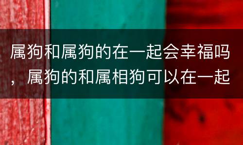 属狗和属狗的在一起会幸福吗，属狗的和属相狗可以在一起