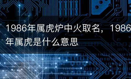 1986年属虎炉中火取名，1986年属虎是什么意思