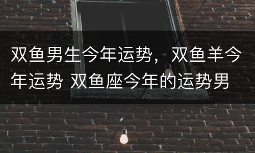 双鱼男生今年运势，双鱼羊今年运势 双鱼座今年的运势男