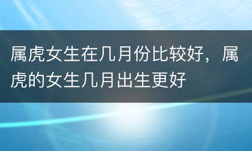 属虎女生在几月份比较好，属虎的女生几月出生更好