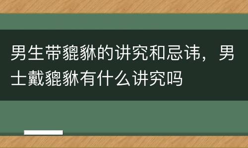 男生带貔貅的讲究和忌讳，男士戴貔貅有什么讲究吗
