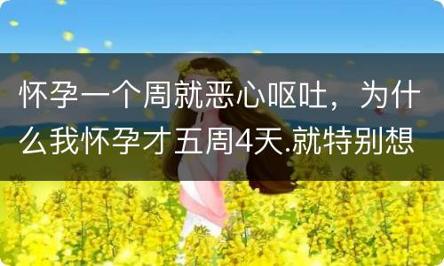 怀孕一个周就恶心呕吐，为什么我怀孕才五周4天.就特别想吐.可又吐不出来